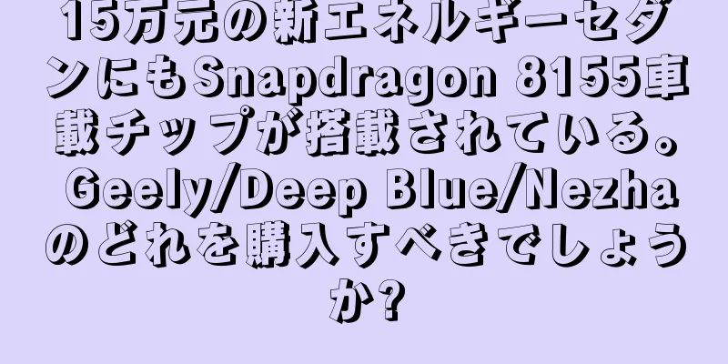 15万元の新エネルギーセダンにもSnapdragon 8155車載チップが搭載されている。 Geely/Deep Blue/Nezhaのどれを購入すべきでしょうか?