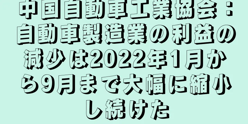 中国自動車工業協会：自動車製造業の利益の減少は2022年1月から9月まで大幅に縮小し続けた