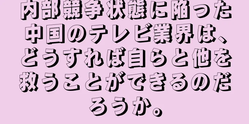 内部競争状態に陥った中国のテレビ業界は、どうすれば自らと他を救うことができるのだろうか。