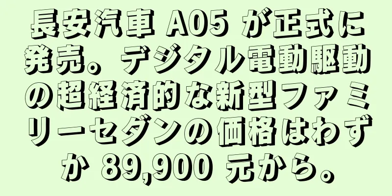 長安汽車 A05 が正式に発売。デジタル電動駆動の超経済的な新型ファミリーセダンの価格はわずか 89,900 元から。