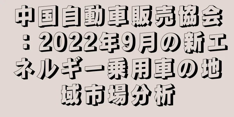 中国自動車販売協会：2022年9月の新エネルギー乗用車の地域市場分析