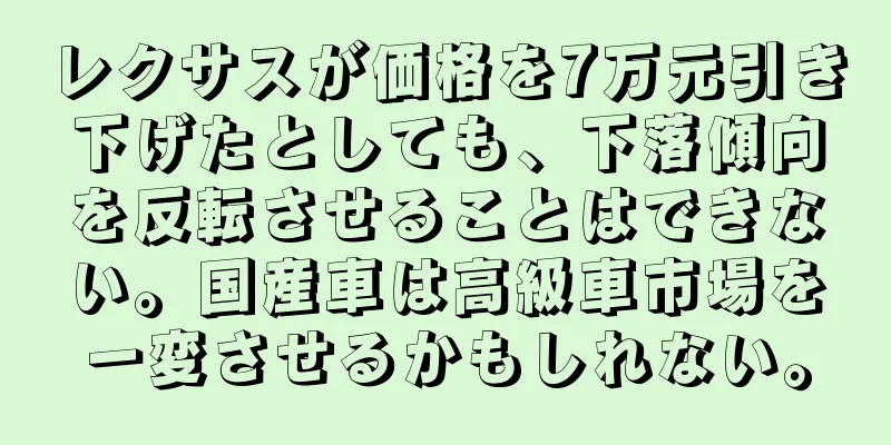 レクサスが価格を7万元引き下げたとしても、下落傾向を反転させることはできない。国産車は高級車市場を一変させるかもしれない。