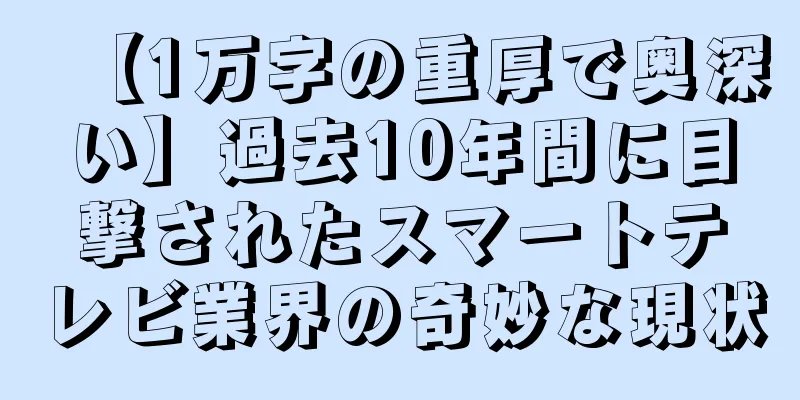 【1万字の重厚で奥深い】過去10年間に目撃されたスマートテレビ業界の奇妙な現状