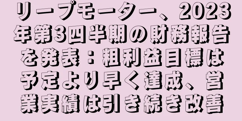 リープモーター、2023年第3四半期の財務報告を発表：粗利益目標は予定より早く達成、営業実績は引き続き改善
