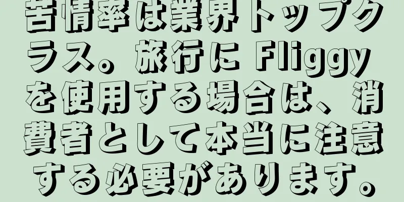 苦情率は業界トップクラス。旅行に Fliggy を使用する場合は、消費者として本当に注意する必要があります。