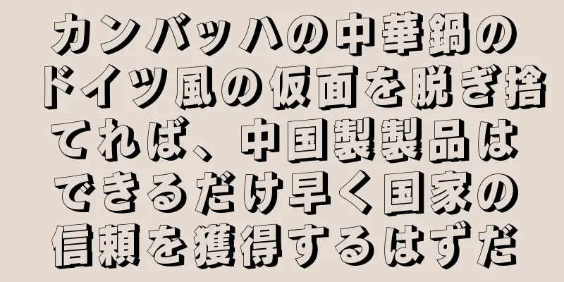 カンバッハの中華鍋のドイツ風の仮面を脱ぎ捨てれば、中国製製品はできるだけ早く国家の信頼を獲得するはずだ