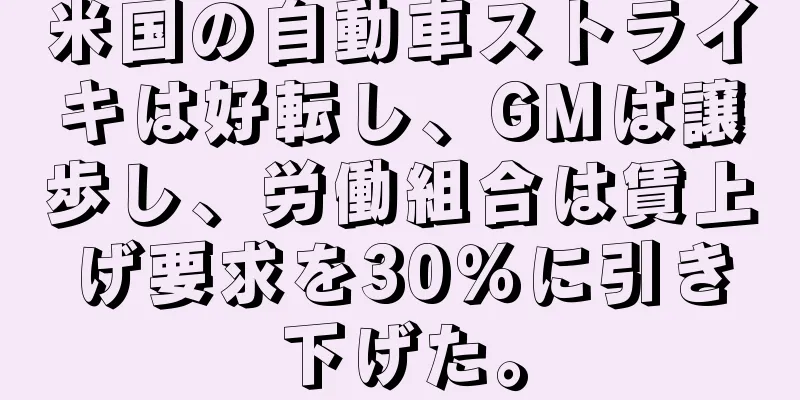 米国の自動車ストライキは好転し、GMは譲歩し、労働組合は賃上げ要求を30％に引き下げた。