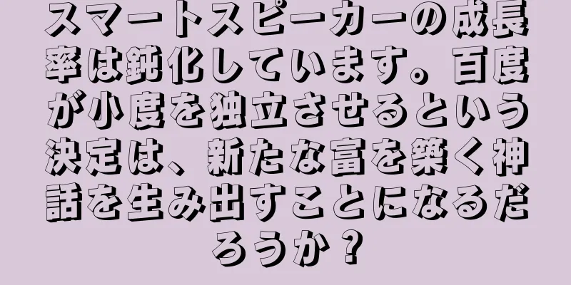スマートスピーカーの成長率は鈍化しています。百度が小度を独立させるという決定は、新たな富を築く神話を生み出すことになるだろうか？