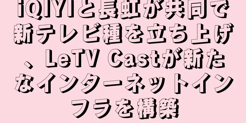 iQIYIと長虹が共同で新テレビ種を立ち上げ、LeTV Castが新たなインターネットインフラを構築