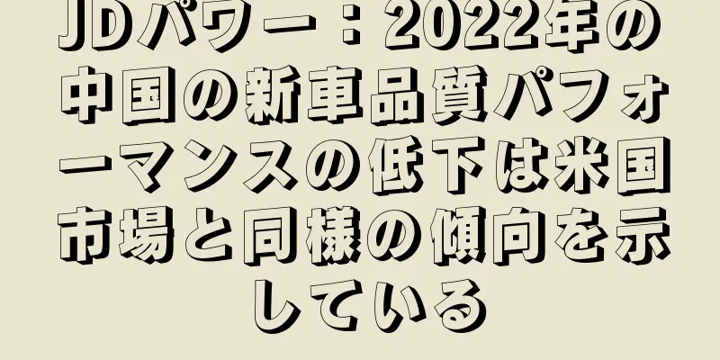 JDパワー：2022年の中国の新車品質パフォーマンスの低下は米国市場と同様の傾向を示している
