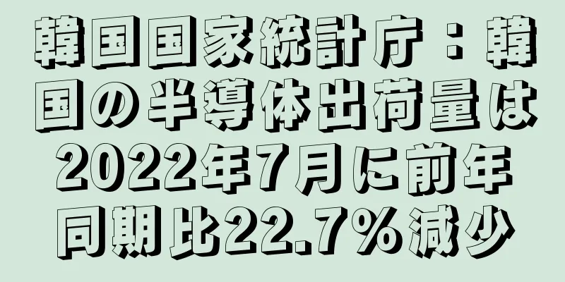 韓国国家統計庁：韓国の半導体出荷量は2022年7月に前年同期比22.7％減少