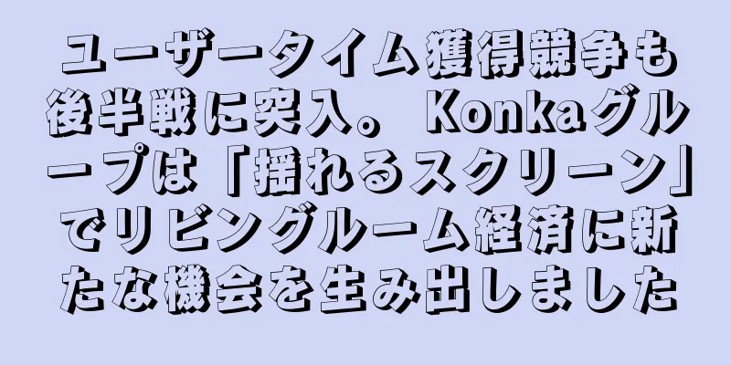 ユーザータイム獲得競争も後半戦に突入。 Konkaグループは「揺れるスクリーン」でリビングルーム経済に新たな機会を生み出しました