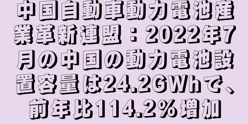 中国自動車動力電池産業革新連盟：2022年7月の中国の動力電池設置容量は24.2GWhで、前年比114.2%増加