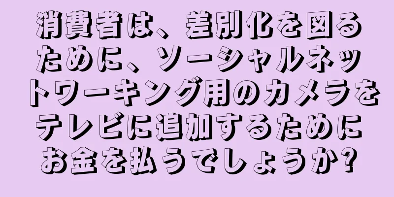 消費者は、差別化を図るために、ソーシャルネットワーキング用のカメラをテレビに追加するためにお金を払うでしょうか?