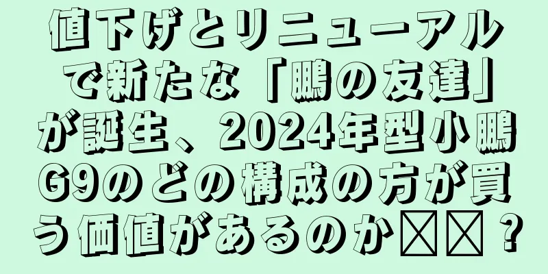 値下げとリニューアルで新たな「鵬の友達」が誕生、2024年型小鵬G9のどの構成の方が買う価値があるのか​​？