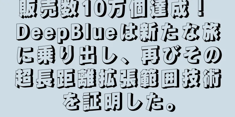 販売数10万個達成！ DeepBlueは新たな旅に乗り出し、再びその超長距離拡張範囲技術を証明した。