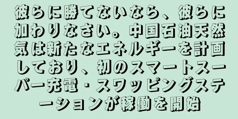 彼らに勝てないなら、彼らに加わりなさい。中国石油天然気は新たなエネルギーを計画しており、初のスマートスーパー充電・スワッピングステーションが稼働を開始