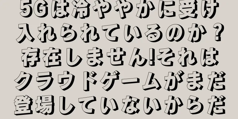 5Gは冷ややかに受け入れられているのか？存在しません!それはクラウドゲームがまだ登場していないからだ