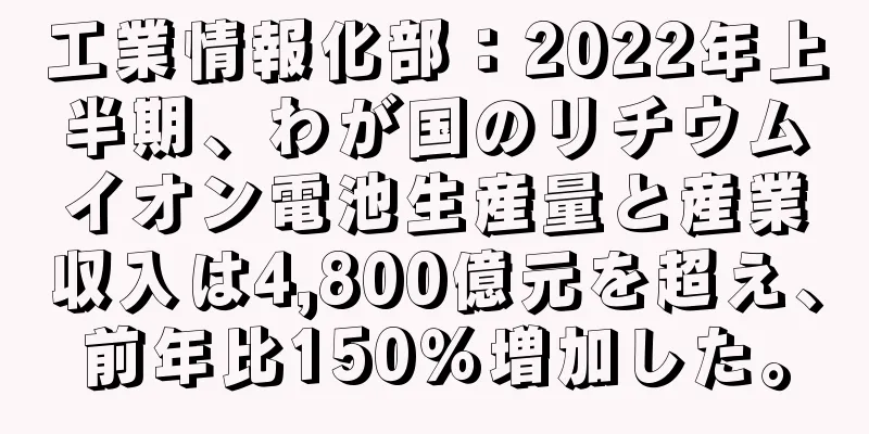 工業情報化部：2022年上半期、わが国のリチウムイオン電池生産量と産業収入は4,800億元を超え、前年比150％増加した。