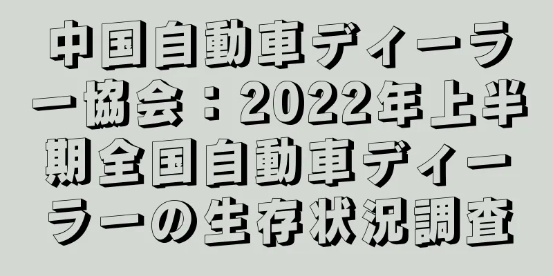 中国自動車ディーラー協会：2022年上半期全国自動車ディーラーの生存状況調査