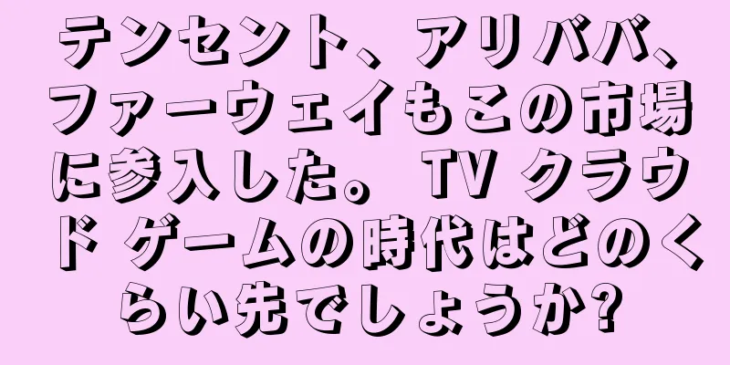 テンセント、アリババ、ファーウェイもこの市場に参入した。 TV クラウド ゲームの時代はどのくらい先でしょうか?