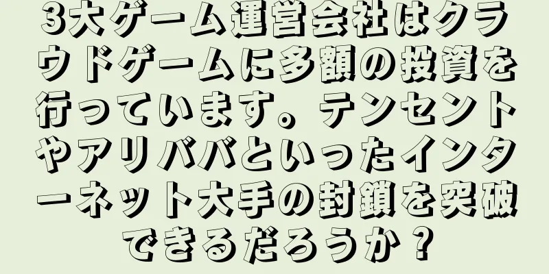 3大ゲーム運営会社はクラウドゲームに多額の投資を行っています。テンセントやアリババといったインターネット大手の封鎖を突破できるだろうか？