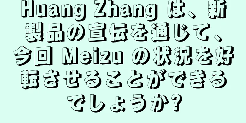 Huang Zhang は、新製品の宣伝を通じて、今回 Meizu の状況を好転させることができるでしょうか?