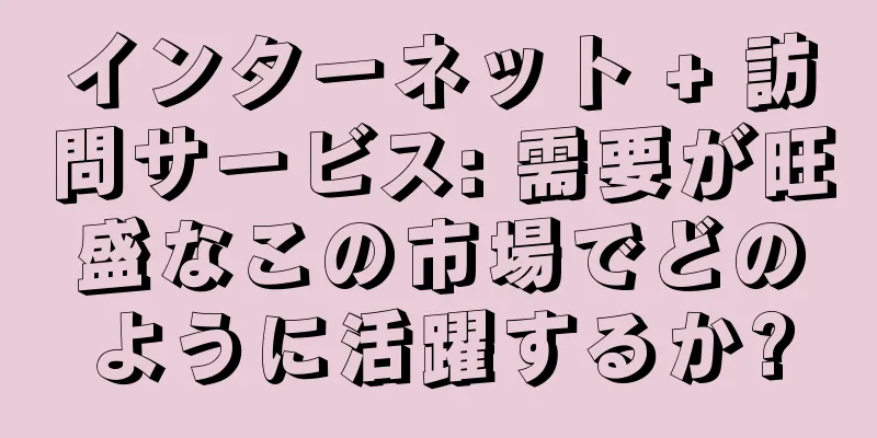 インターネット + 訪問サービス: 需要が旺盛なこの市場でどのように活躍するか?