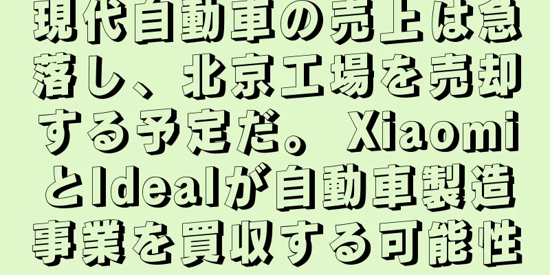 現代自動車の売上は急落し、北京工場を売却する予定だ。 XiaomiとIdealが自動車製造事業を買収する可能性