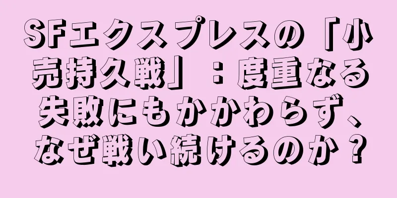 SFエクスプレスの「小売持久戦」：度重なる失敗にもかかわらず、なぜ戦い続けるのか？