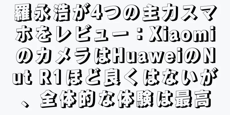 羅永浩が4つの主力スマホをレビュー：XiaomiのカメラはHuaweiのNut R1ほど良くはないが、全体的な体験は最高