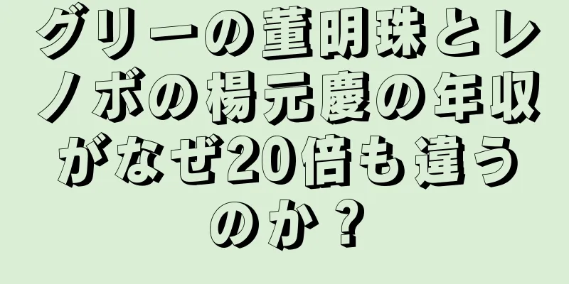 グリーの董明珠とレノボの楊元慶の年収がなぜ20倍も違うのか？