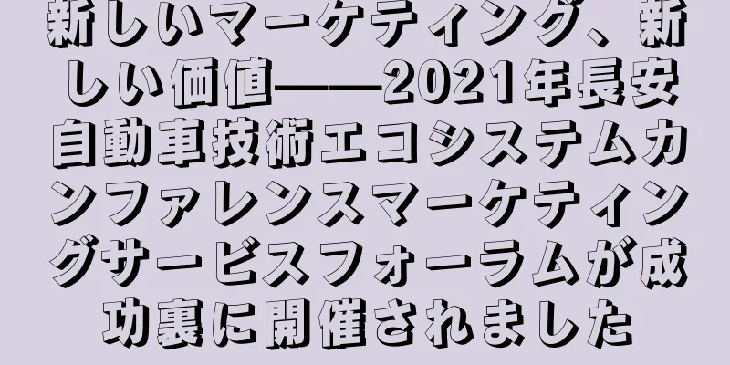 新しいマーケティング、新しい価値——2021年長安自動車技術エコシステムカンファレンスマーケティングサービスフォーラムが成功裏に開催されました