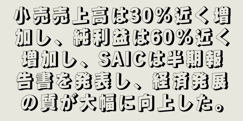 小売売上高は30％近く増加し、純利益は60％近く増加し、SAICは半期報告書を発表し、経済発展の質が大幅に向上した。
