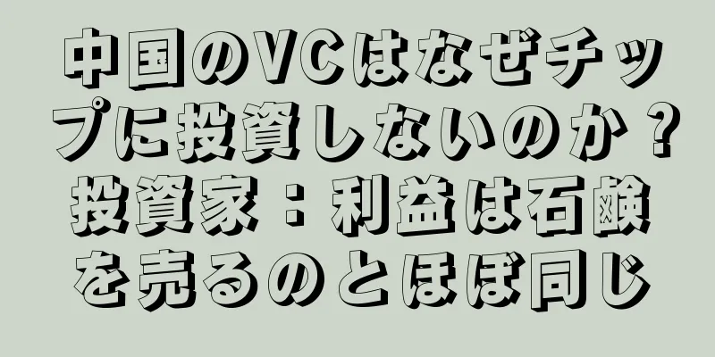 中国のVCはなぜチップに投資しないのか？投資家：利益は石鹸を売るのとほぼ同じ