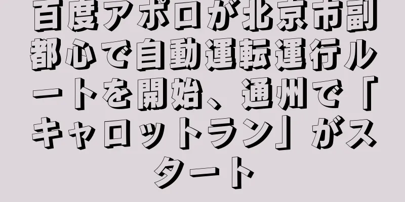 百度アポロが北京市副都心で自動運転運行ルートを開始、通州で「キャロットラン」がスタート
