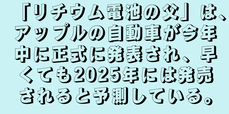 「リチウム電池の父」は、アップルの自動車が今年中に正式に発表され、早くても2025年には発売されると予測している。