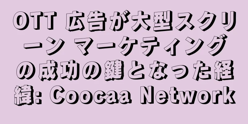 OTT 広告が大型スクリーン マーケティングの成功の鍵となった経緯: Coocaa Network