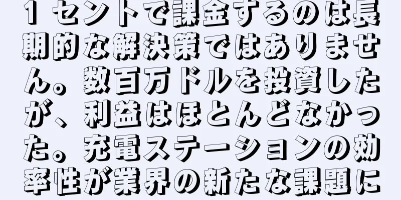 1 セントで課金するのは長期的な解決策ではありません。数百万ドルを投資したが、利益はほとんどなかった。充電ステーションの効率性が業界の新たな課題に