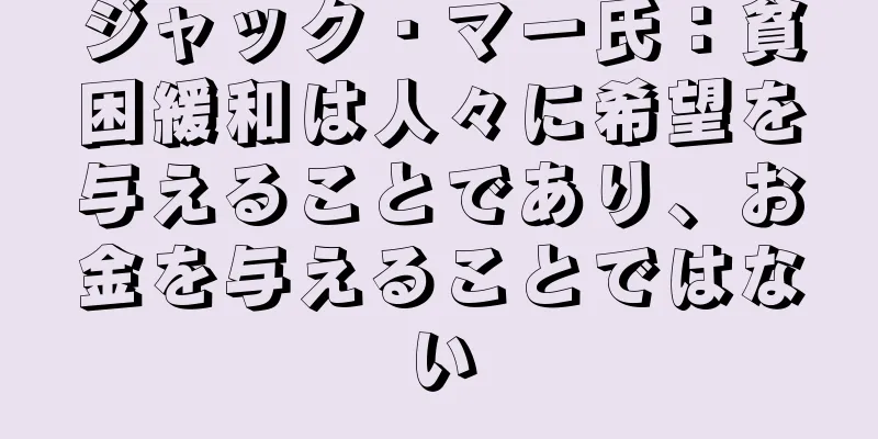 ジャック・マー氏：貧困緩和は人々に希望を与えることであり、お金を与えることではない