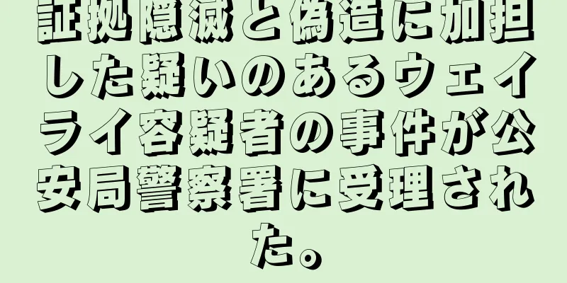 証拠隠滅と偽造に加担した疑いのあるウェイライ容疑者の事件が公安局警察署に受理された。