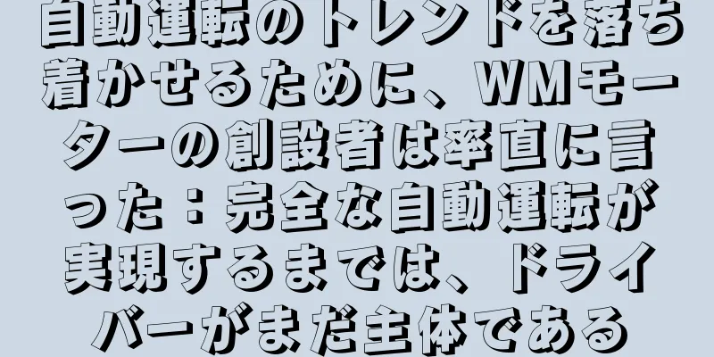 自動運転のトレンドを落ち着かせるために、WMモーターの創設者は率直に言った：完全な自動運転が実現するまでは、ドライバーがまだ主体である