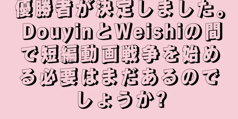 優勝者が決定しました。 DouyinとWeishiの間で短編動画戦争を始める必要はまだあるのでしょうか?