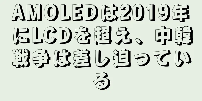 AMOLEDは2019年にLCDを超え、中韓戦争は差し迫っている