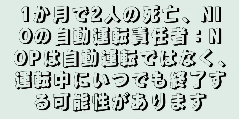 1か月で2人の死亡、NIOの自動運転責任者：NOPは自動運転ではなく、運転中にいつでも終了する可能性があります