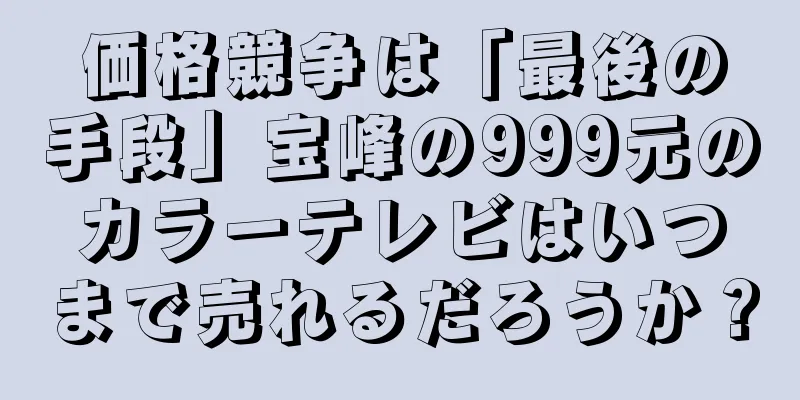 価格競争は「最後の手段」宝峰の999元のカラーテレビはいつまで売れるだろうか？