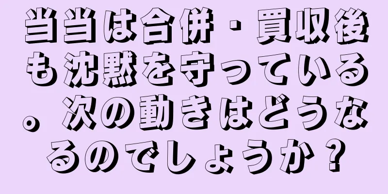 当当は合併・買収後も沈黙を守っている。次の動きはどうなるのでしょうか？