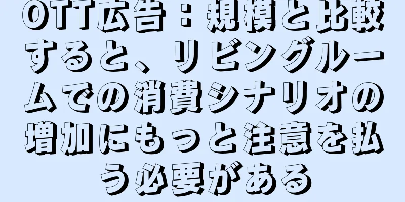 OTT広告：規模と比較すると、リビングルームでの消費シナリオの増加にもっと注意を払う必要がある