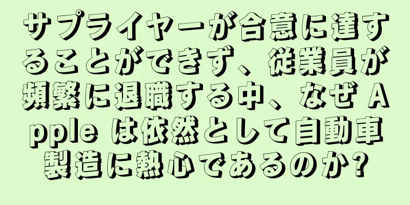 サプライヤーが合意に達することができず、従業員が頻繁に退職する中、なぜ Apple は依然として自動車製造に熱心であるのか?