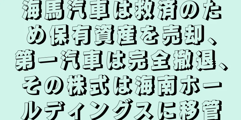 海馬汽車は救済のため保有資産を売却、第一汽車は完全撤退、その株式は海南ホールディングスに移管